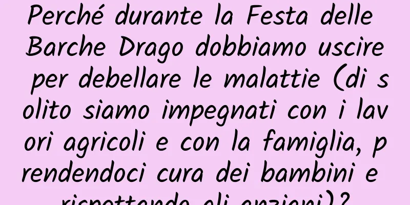 Perché durante la Festa delle Barche Drago dobbiamo uscire per debellare le malattie (di solito siamo impegnati con i lavori agricoli e con la famiglia, prendendoci cura dei bambini e rispettando gli anziani)?