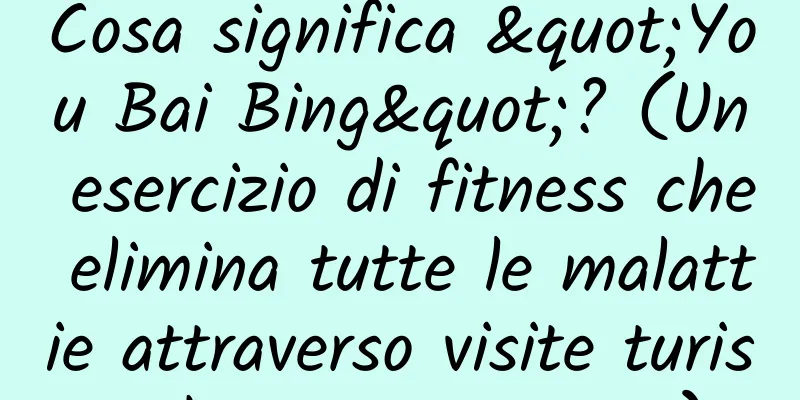 Cosa significa "You Bai Bing"? (Un esercizio di fitness che elimina tutte le malattie attraverso visite turistiche e passeggiate)