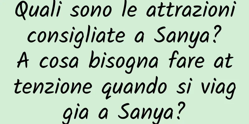 Quali sono le attrazioni consigliate a Sanya? A cosa bisogna fare attenzione quando si viaggia a Sanya?