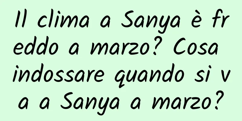 Il clima a Sanya è freddo a marzo? Cosa indossare quando si va a Sanya a marzo?