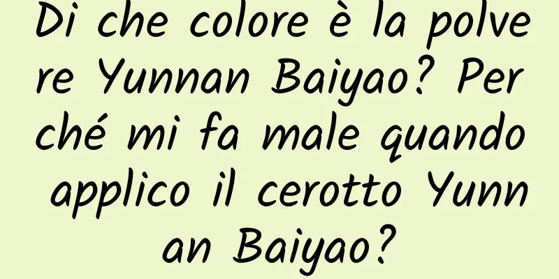 Di che colore è la polvere Yunnan Baiyao? Perché mi fa male quando applico il cerotto Yunnan Baiyao?