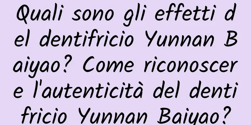 Quali sono gli effetti del dentifricio Yunnan Baiyao? Come riconoscere l'autenticità del dentifricio Yunnan Baiyao?