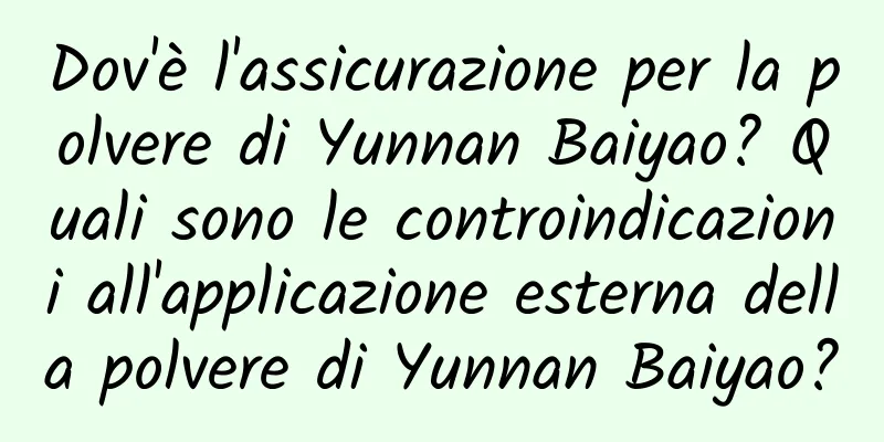 Dov'è l'assicurazione per la polvere di Yunnan Baiyao? Quali sono le controindicazioni all'applicazione esterna della polvere di Yunnan Baiyao?