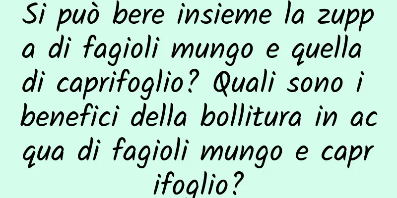 Si può bere insieme la zuppa di fagioli mungo e quella di caprifoglio? Quali sono i benefici della bollitura in acqua di fagioli mungo e caprifoglio?