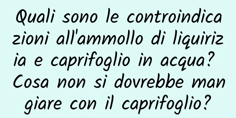 Quali sono le controindicazioni all'ammollo di liquirizia e caprifoglio in acqua? Cosa non si dovrebbe mangiare con il caprifoglio?