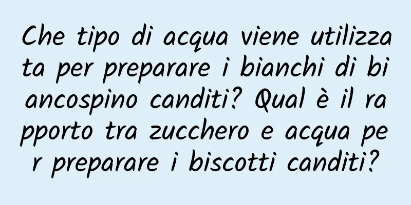 Che tipo di acqua viene utilizzata per preparare i bianchi di biancospino canditi? Qual è il rapporto tra zucchero e acqua per preparare i biscotti canditi?