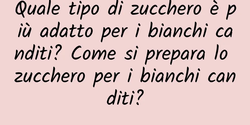 Quale tipo di zucchero è più adatto per i bianchi canditi? Come si prepara lo zucchero per i bianchi canditi?