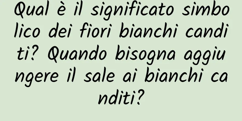 Qual è il significato simbolico dei fiori bianchi canditi? Quando bisogna aggiungere il sale ai bianchi canditi?