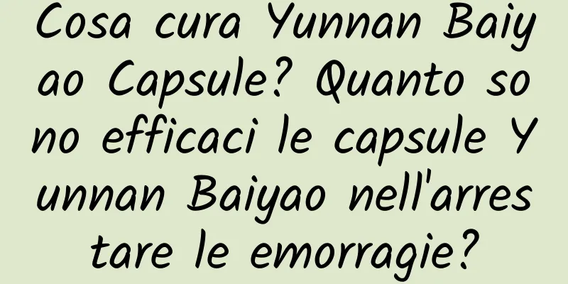 Cosa cura Yunnan Baiyao Capsule? Quanto sono efficaci le capsule Yunnan Baiyao nell'arrestare le emorragie?