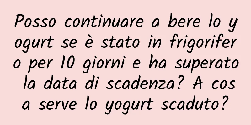 Posso continuare a bere lo yogurt se è stato in frigorifero per 10 giorni e ha superato la data di scadenza? A cosa serve lo yogurt scaduto?