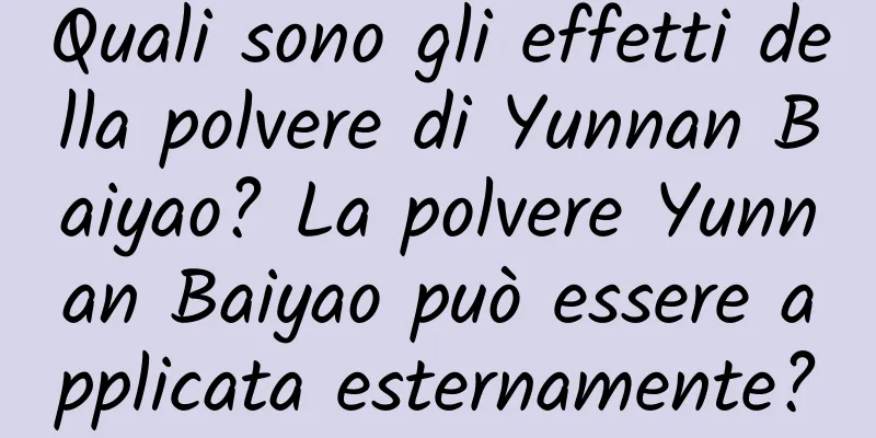 Quali sono gli effetti della polvere di Yunnan Baiyao? La polvere Yunnan Baiyao può essere applicata esternamente?