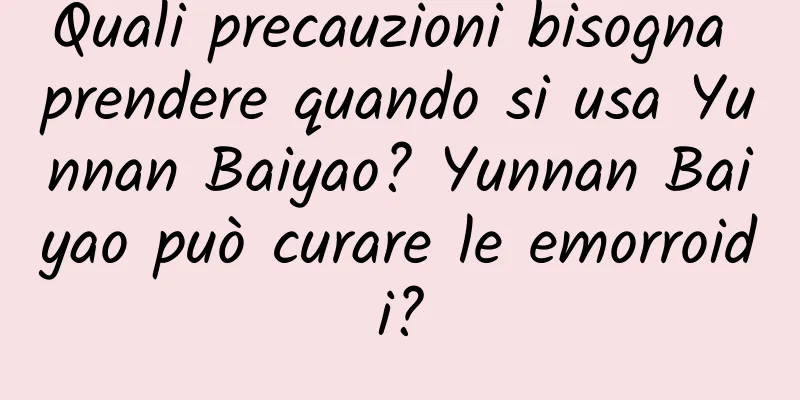 Quali precauzioni bisogna prendere quando si usa Yunnan Baiyao? Yunnan Baiyao può curare le emorroidi?