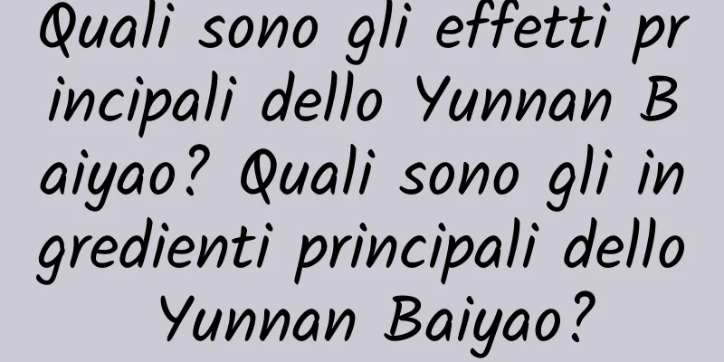 Quali sono gli effetti principali dello Yunnan Baiyao? Quali sono gli ingredienti principali dello Yunnan Baiyao?