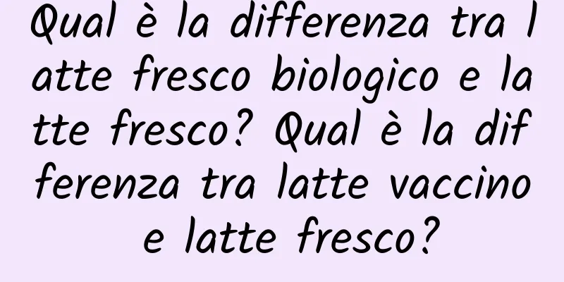 Qual è la differenza tra latte fresco biologico e latte fresco? Qual è la differenza tra latte vaccino e latte fresco?