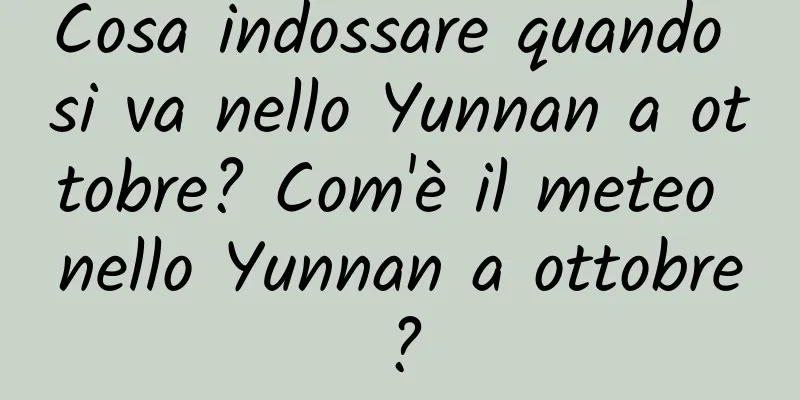 Cosa indossare quando si va nello Yunnan a ottobre? Com'è il meteo nello Yunnan a ottobre?
