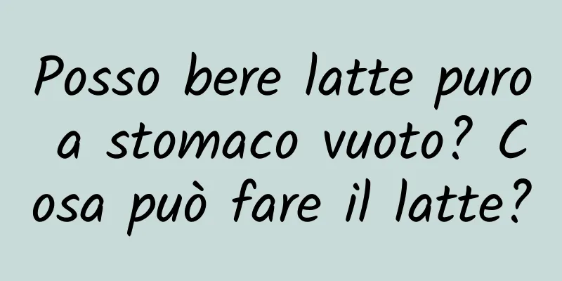 Posso bere latte puro a stomaco vuoto? Cosa può fare il latte?
