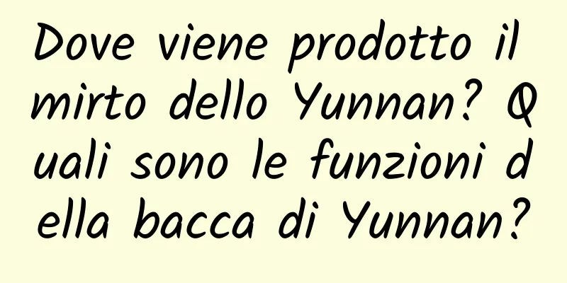 Dove viene prodotto il mirto dello Yunnan? Quali sono le funzioni della bacca di Yunnan?