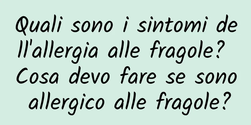 Quali sono i sintomi dell'allergia alle fragole? Cosa devo fare se sono allergico alle fragole?