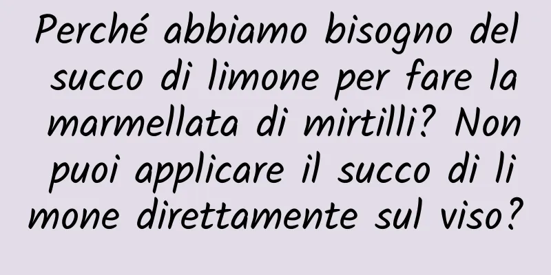 Perché abbiamo bisogno del succo di limone per fare la marmellata di mirtilli? Non puoi applicare il succo di limone direttamente sul viso?