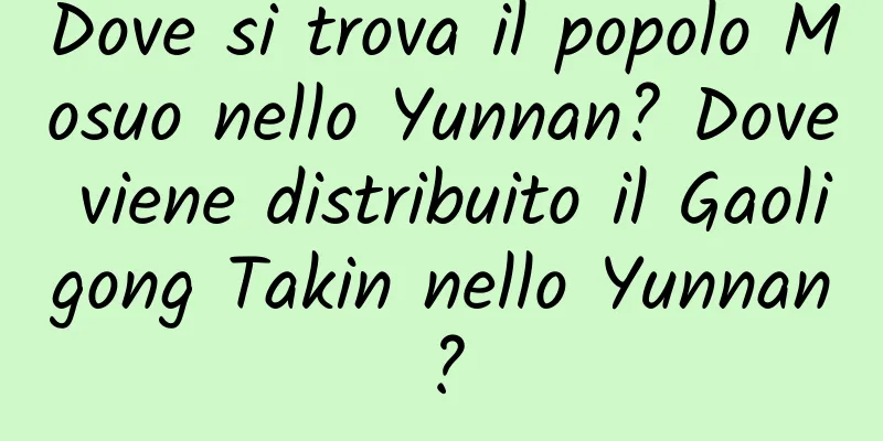 Dove si trova il popolo Mosuo nello Yunnan? Dove viene distribuito il Gaoligong Takin nello Yunnan?