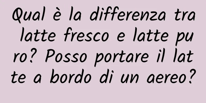 Qual è la differenza tra latte fresco e latte puro? Posso portare il latte a bordo di un aereo?