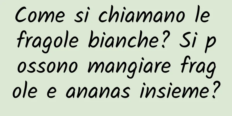 Come si chiamano le fragole bianche? Si possono mangiare fragole e ananas insieme?