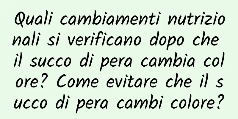 Quali cambiamenti nutrizionali si verificano dopo che il succo di pera cambia colore? Come evitare che il succo di pera cambi colore?
