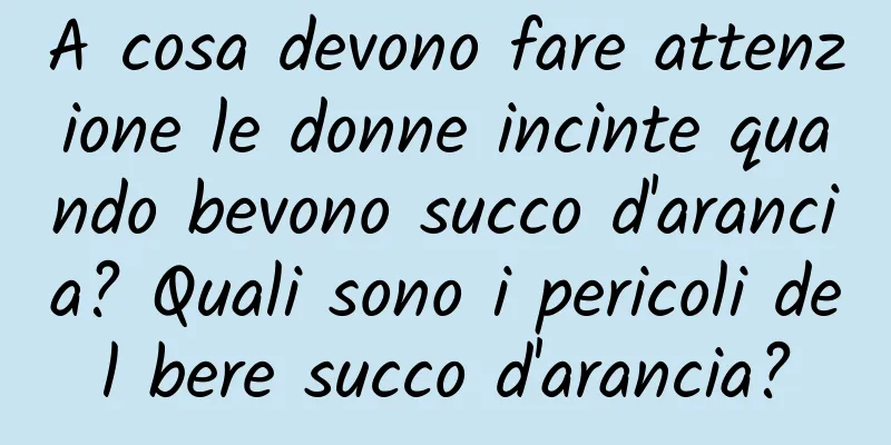 A cosa devono fare attenzione le donne incinte quando bevono succo d'arancia? Quali sono i pericoli del bere succo d'arancia?