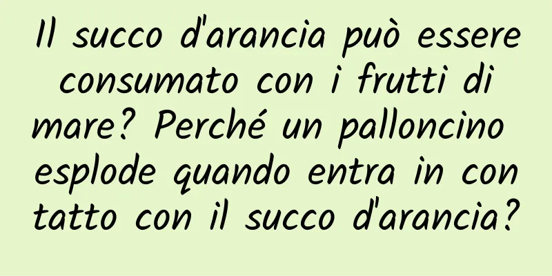 Il succo d'arancia può essere consumato con i frutti di mare? Perché un palloncino esplode quando entra in contatto con il succo d'arancia?