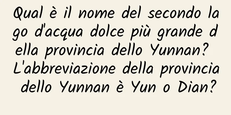 Qual è il nome del secondo lago d'acqua dolce più grande della provincia dello Yunnan? L'abbreviazione della provincia dello Yunnan è Yun o Dian?