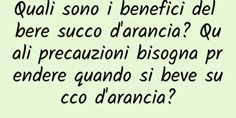 Quali sono i benefici del bere succo d'arancia? Quali precauzioni bisogna prendere quando si beve succo d'arancia?