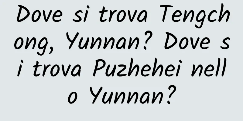 Dove si trova Tengchong, Yunnan? Dove si trova Puzhehei nello Yunnan?