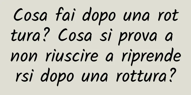 Cosa fai dopo una rottura? Cosa si prova a non riuscire a riprendersi dopo una rottura?