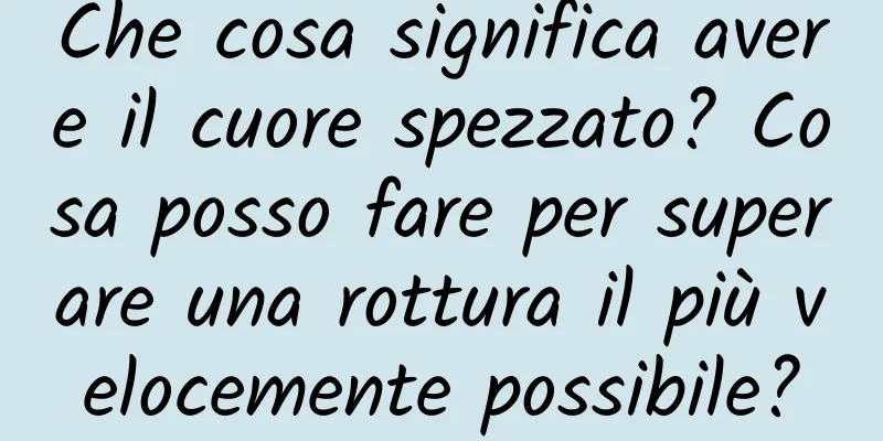 Che cosa significa avere il cuore spezzato? Cosa posso fare per superare una rottura il più velocemente possibile?