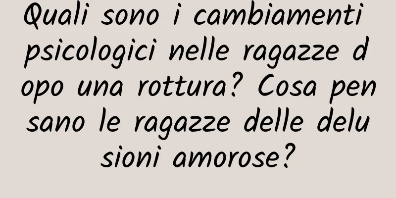 Quali sono i cambiamenti psicologici nelle ragazze dopo una rottura? Cosa pensano le ragazze delle delusioni amorose?