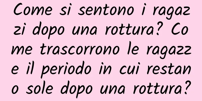 Come si sentono i ragazzi dopo una rottura? Come trascorrono le ragazze il periodo in cui restano sole dopo una rottura?