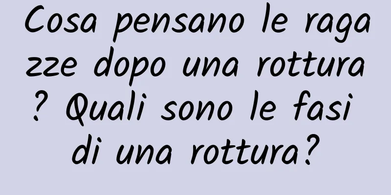 Cosa pensano le ragazze dopo una rottura? Quali sono le fasi di una rottura?