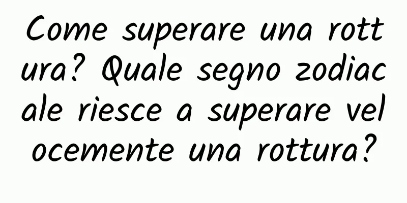 Come superare una rottura? Quale segno zodiacale riesce a superare velocemente una rottura?