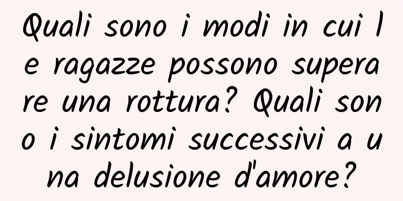 Quali sono i modi in cui le ragazze possono superare una rottura? Quali sono i sintomi successivi a una delusione d'amore?