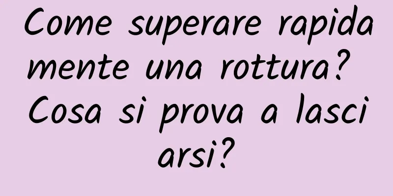 Come superare rapidamente una rottura? Cosa si prova a lasciarsi?