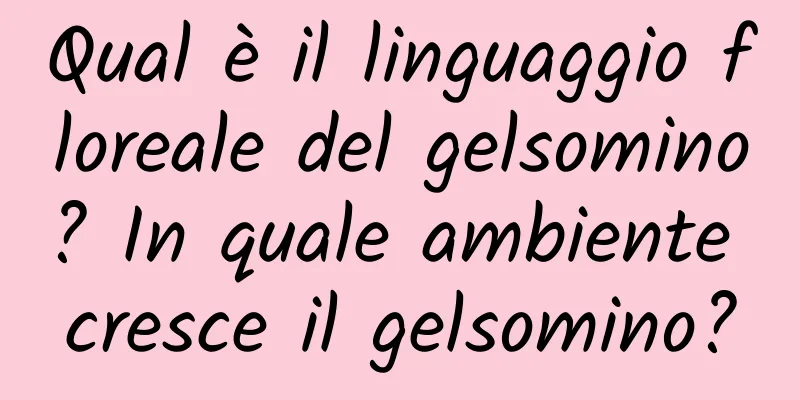 Qual è il linguaggio floreale del gelsomino? In quale ambiente cresce il gelsomino?