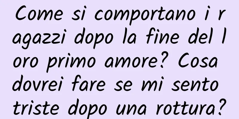 Come si comportano i ragazzi dopo la fine del loro primo amore? Cosa dovrei fare se mi sento triste dopo una rottura?