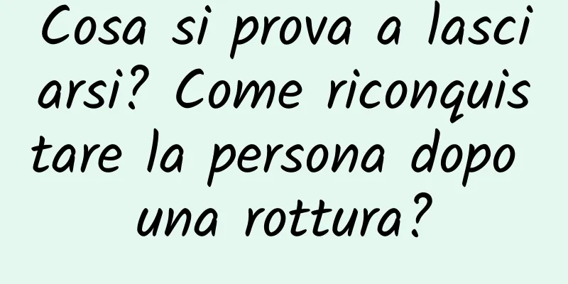 Cosa si prova a lasciarsi? Come riconquistare la persona dopo una rottura?