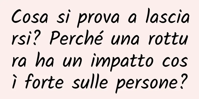 Cosa si prova a lasciarsi? Perché una rottura ha un impatto così forte sulle persone?