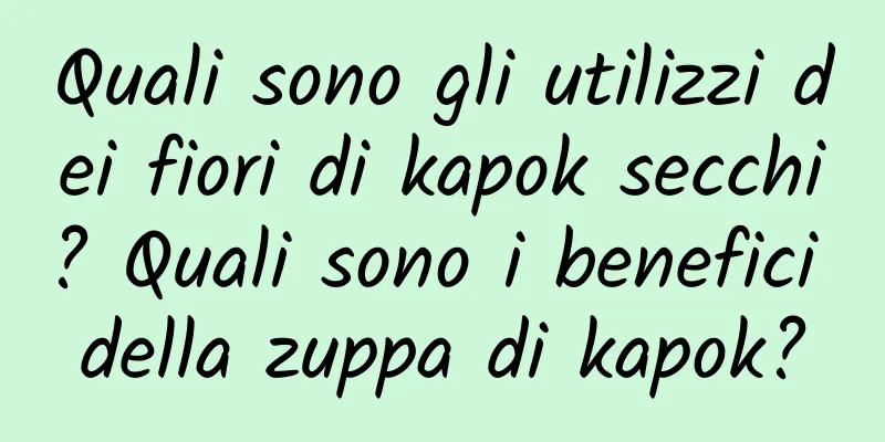 Quali sono gli utilizzi dei fiori di kapok secchi? Quali sono i benefici della zuppa di kapok?