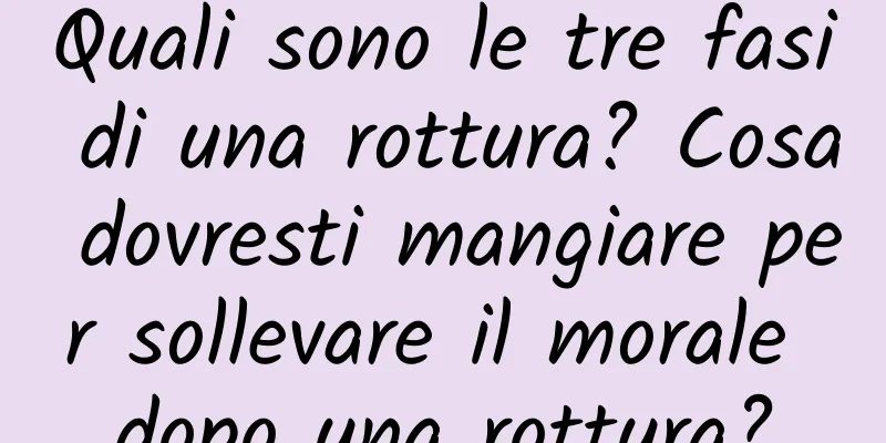 Quali sono le tre fasi di una rottura? Cosa dovresti mangiare per sollevare il morale dopo una rottura?