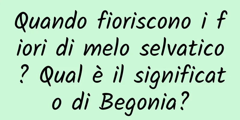 Quando fioriscono i fiori di melo selvatico? Qual è il significato di Begonia?