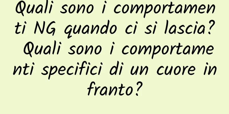 Quali sono i comportamenti NG quando ci si lascia? Quali sono i comportamenti specifici di un cuore infranto?