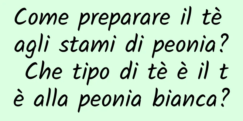 Come preparare il tè agli stami di peonia? Che tipo di tè è il tè alla peonia bianca?