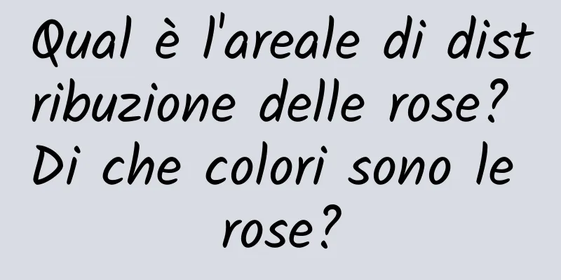Qual è l'areale di distribuzione delle rose? Di che colori sono le rose?